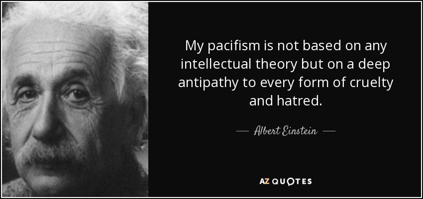 My pacifism is not based on any intellectual theory but on a deep antipathy to every form of cruelty and hatred. - Albert Einstein