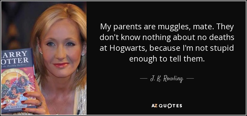 My parents are muggles, mate. They don't know nothing about no deaths at Hogwarts, because I'm not stupid enough to tell them. - J. K. Rowling