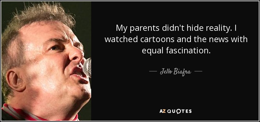 My parents didn't hide reality. I watched cartoons and the news with equal fascination. - Jello Biafra