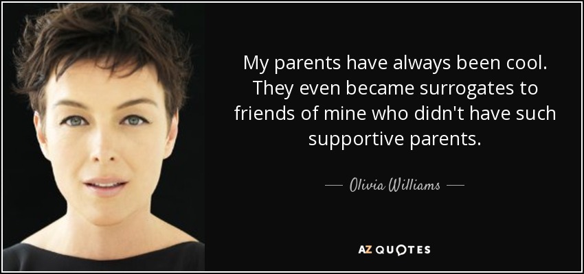 My parents have always been cool. They even became surrogates to friends of mine who didn't have such supportive parents. - Olivia Williams