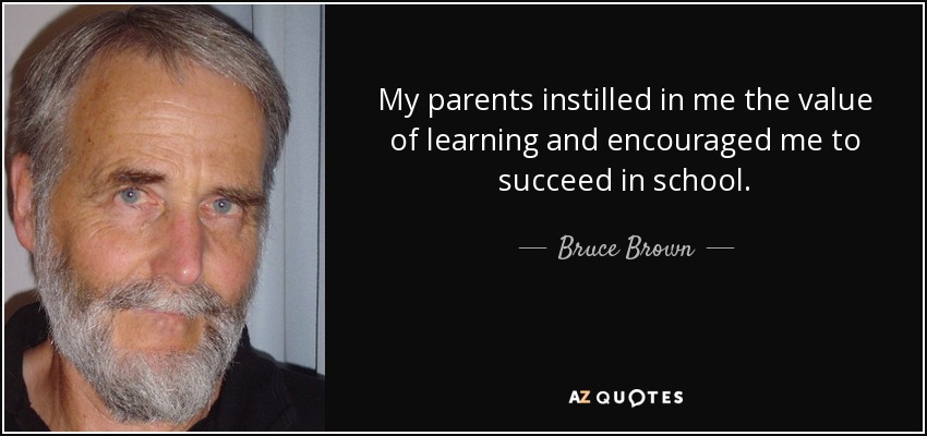 My parents instilled in me the value of learning and encouraged me to succeed in school. - Bruce Brown