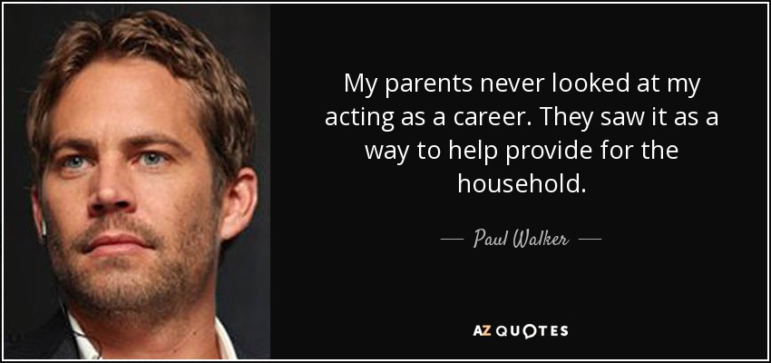 My parents never looked at my acting as a career. They saw it as a way to help provide for the household. - Paul Walker