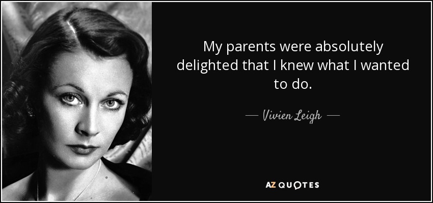 My parents were absolutely delighted that I knew what I wanted to do. - Vivien Leigh