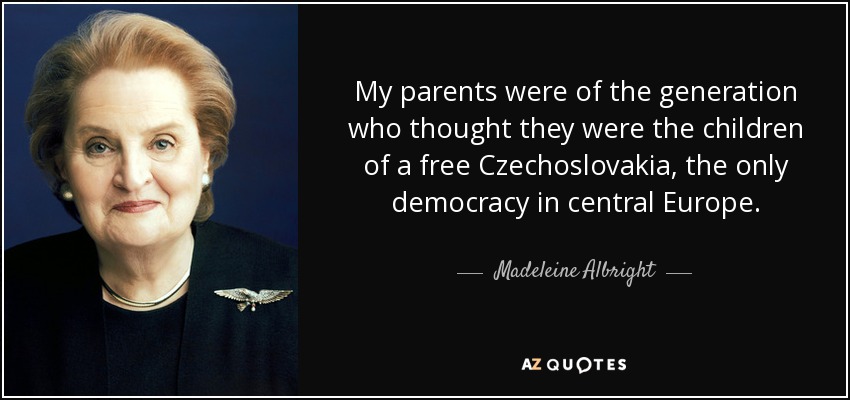 My parents were of the generation who thought they were the children of a free Czechoslovakia, the only democracy in central Europe. - Madeleine Albright