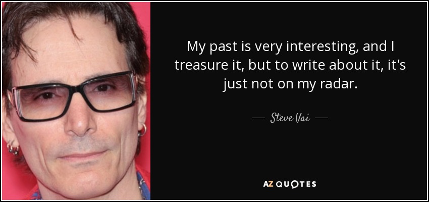 My past is very interesting, and I treasure it, but to write about it, it's just not on my radar. - Steve Vai
