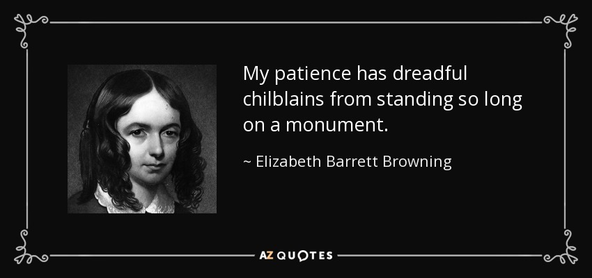 My patience has dreadful chilblains from standing so long on a monument. - Elizabeth Barrett Browning