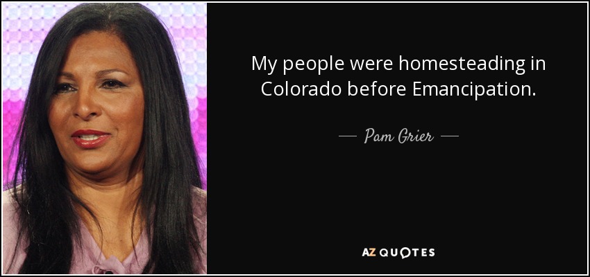 My people were homesteading in Colorado before Emancipation. - Pam Grier