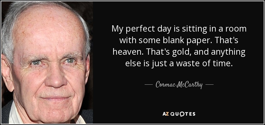My perfect day is sitting in a room with some blank paper. That's heaven. That's gold, and anything else is just a waste of time. - Cormac McCarthy