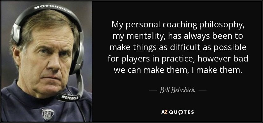 My personal coaching philosophy, my mentality, has always been to make things as difficult as possible for players in practice, however bad we can make them, I make them. - Bill Belichick
