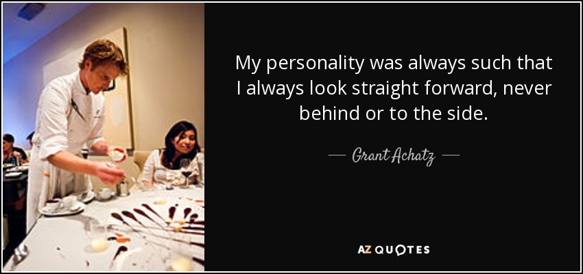 My personality was always such that I always look straight forward, never behind or to the side. - Grant Achatz