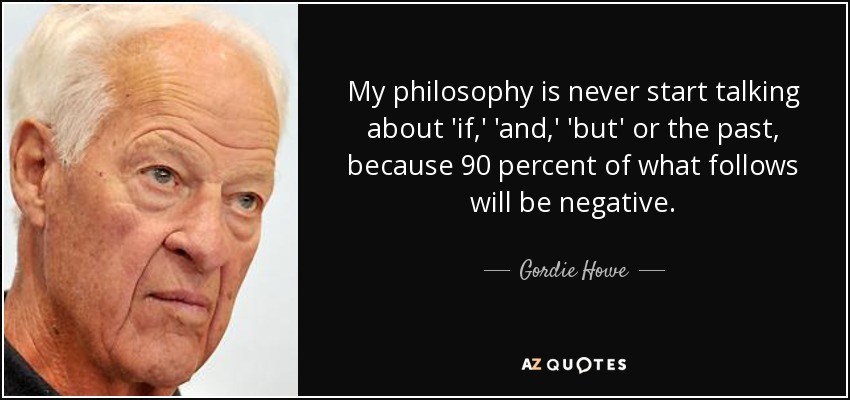My philosophy is never start talking about 'if,' 'and,' 'but' or the past, because 90 percent of what follows will be negative. - Gordie Howe