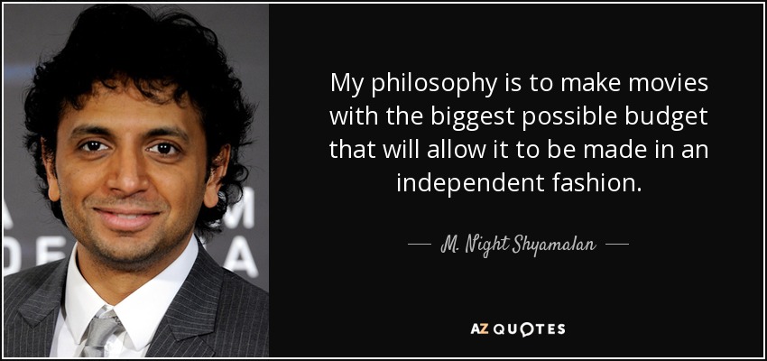 My philosophy is to make movies with the biggest possible budget that will allow it to be made in an independent fashion. - M. Night Shyamalan