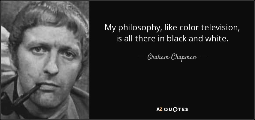 My philosophy, like color television, is all there in black and white. - Graham Chapman