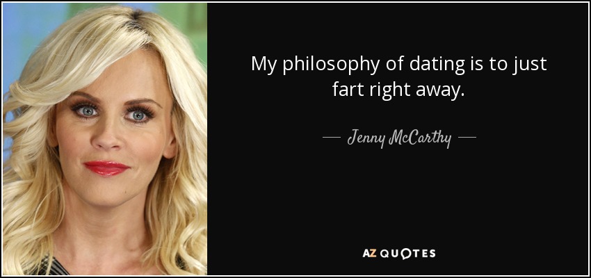 My philosophy of dating is to just fart right away. - Jenny McCarthy