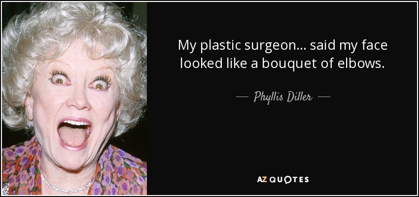 My plastic surgeon ... said my face looked like a bouquet of elbows. - Phyllis Diller
