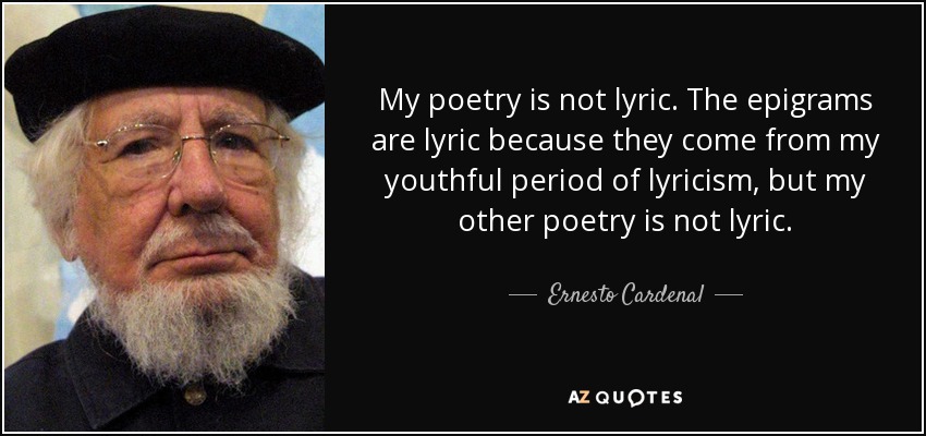 My poetry is not lyric. The epigrams are lyric because they come from my youthful period of lyricism, but my other poetry is not lyric. - Ernesto Cardenal