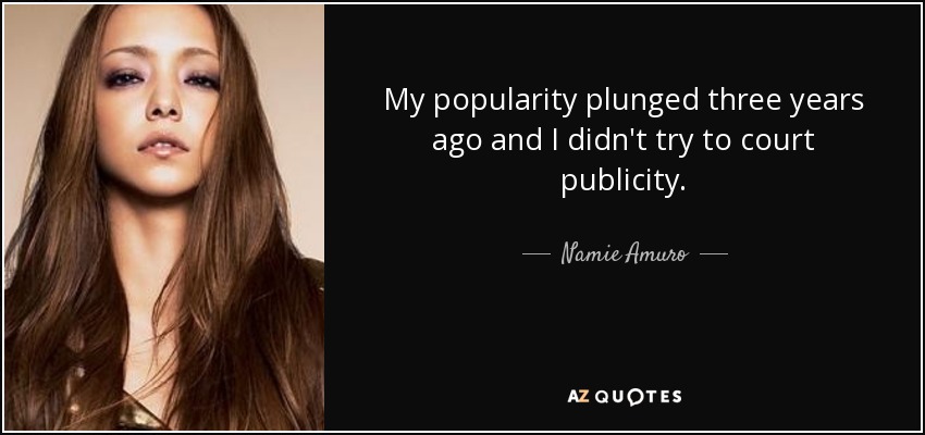 My popularity plunged three years ago and I didn't try to court publicity. - Namie Amuro