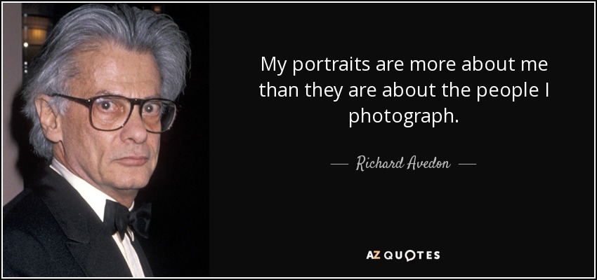 My portraits are more about me than they are about the people I photograph. - Richard Avedon