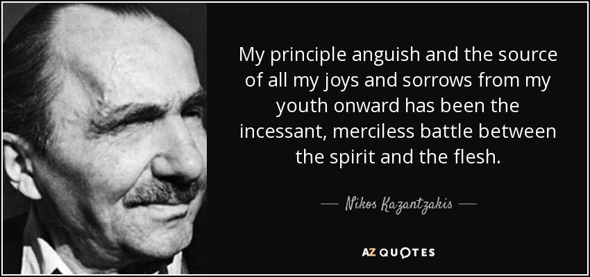 My principle anguish and the source of all my joys and sorrows from my youth onward has been the incessant, merciless battle between the spirit and the flesh. - Nikos Kazantzakis