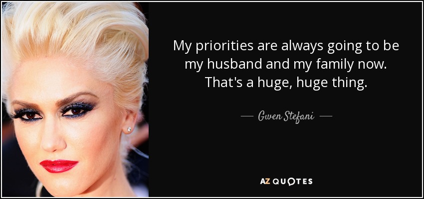 My priorities are always going to be my husband and my family now. That's a huge, huge thing. - Gwen Stefani