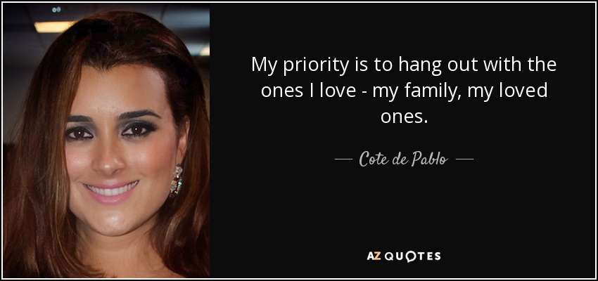 My priority is to hang out with the ones I love - my family, my loved ones. - Cote de Pablo