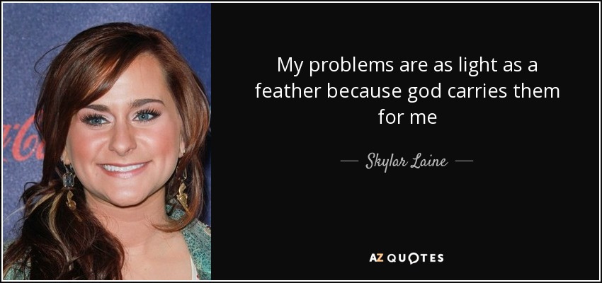 My problems are as light as a feather because god carries them for me - Skylar Laine