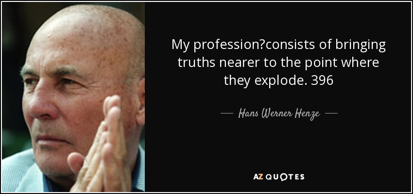 My profession?consists of bringing truths nearer to the point where they explode. 396 - Hans Werner Henze