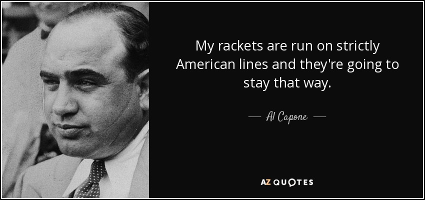 My rackets are run on strictly American lines and they're going to stay that way. - Al Capone