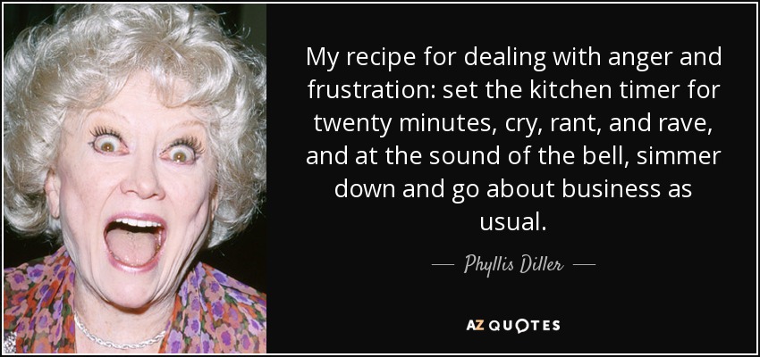 My recipe for dealing with anger and frustration: set the kitchen timer for twenty minutes, cry, rant, and rave, and at the sound of the bell, simmer down and go about business as usual. - Phyllis Diller