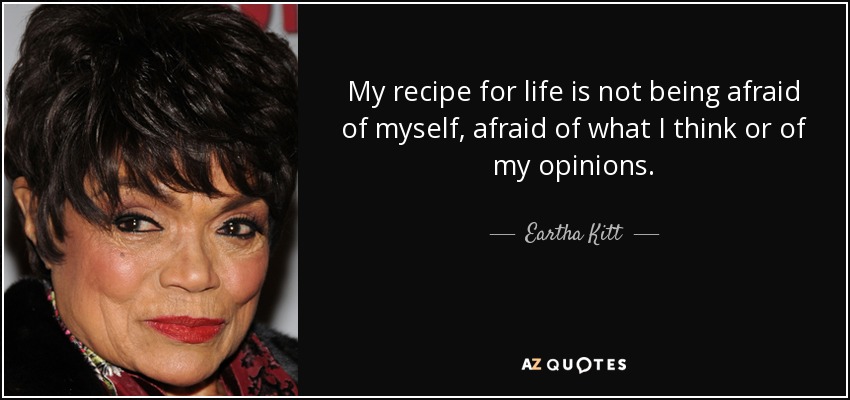 My recipe for life is not being afraid of myself, afraid of what I think or of my opinions. - Eartha Kitt