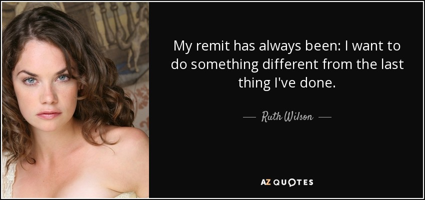 My remit has always been: I want to do something different from the last thing I've done. - Ruth Wilson