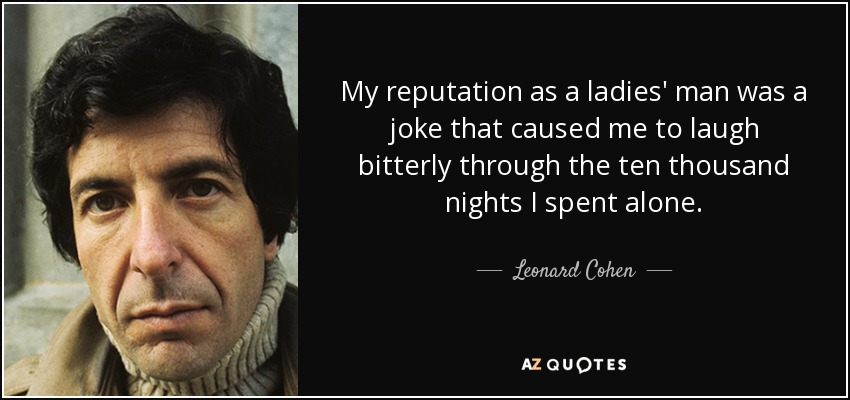 My reputation as a ladies' man was a joke that caused me to laugh bitterly through the ten thousand nights I spent alone. - Leonard Cohen