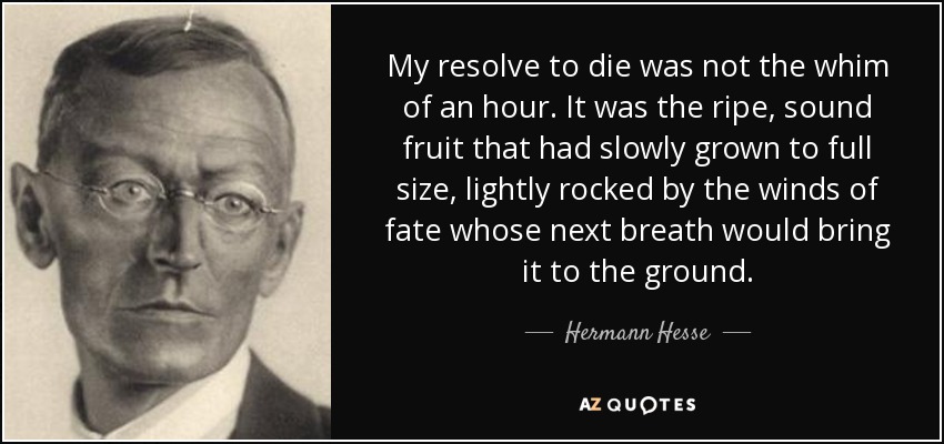 My resolve to die was not the whim of an hour. It was the ripe, sound fruit that had slowly grown to full size, lightly rocked by the winds of fate whose next breath would bring it to the ground. - Hermann Hesse