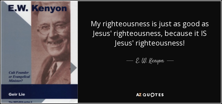 My righteousness is just as good as Jesus' righteousness, because it IS Jesus' righteousness! - E. W. Kenyon