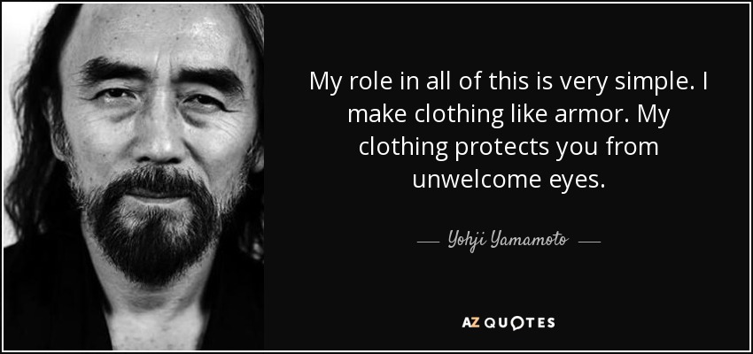 My role in all of this is very simple. I make clothing like armor. My clothing protects you from unwelcome eyes. - Yohji Yamamoto