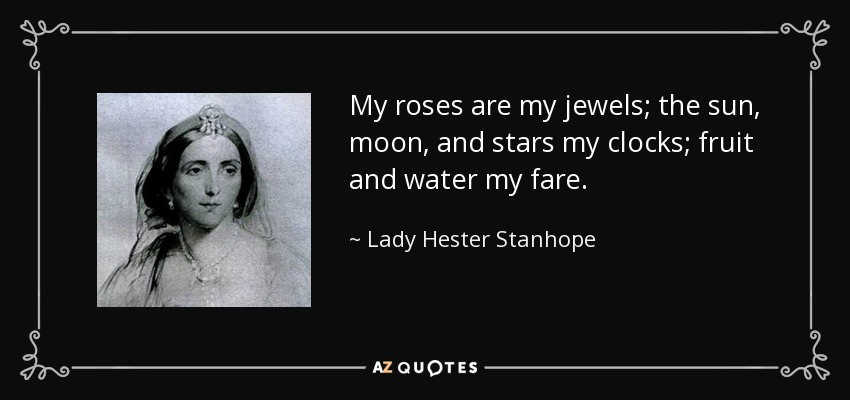 My roses are my jewels; the sun, moon, and stars my clocks; fruit and water my fare. - Lady Hester Stanhope