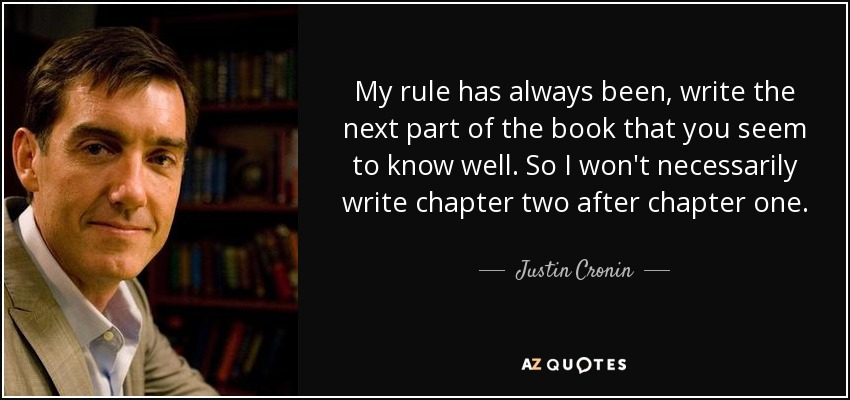 My rule has always been, write the next part of the book that you seem to know well. So I won't necessarily write chapter two after chapter one. - Justin Cronin