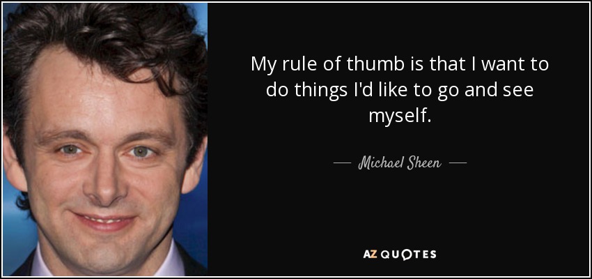 My rule of thumb is that I want to do things I'd like to go and see myself. - Michael Sheen