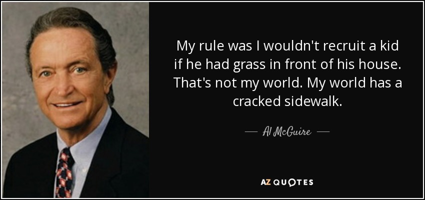 My rule was I wouldn't recruit a kid if he had grass in front of his house. That's not my world. My world has a cracked sidewalk. - Al McGuire
