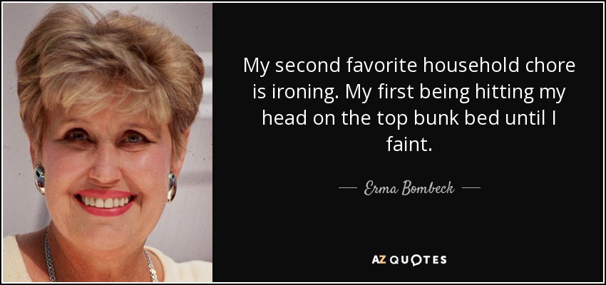 My second favorite household chore is ironing. My first being hitting my head on the top bunk bed until I faint. - Erma Bombeck