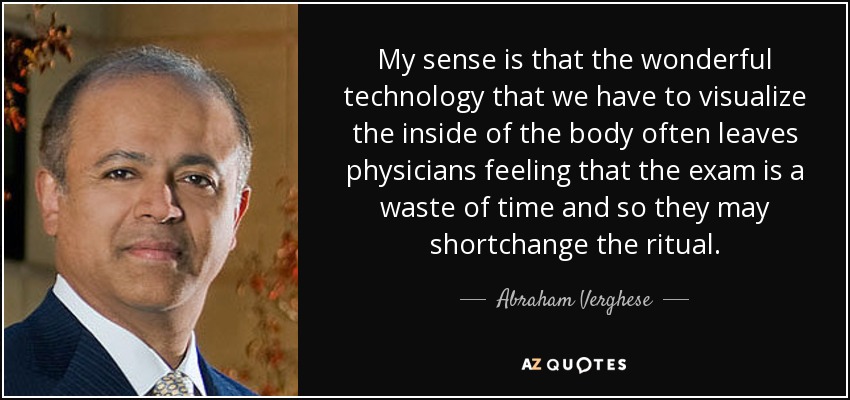 My sense is that the wonderful technology that we have to visualize the inside of the body often leaves physicians feeling that the exam is a waste of time and so they may shortchange the ritual. - Abraham Verghese