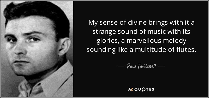 My sense of divine brings with it a strange sound of music with its glories, a marvellous melody sounding like a multitude of flutes. - Paul Twitchell