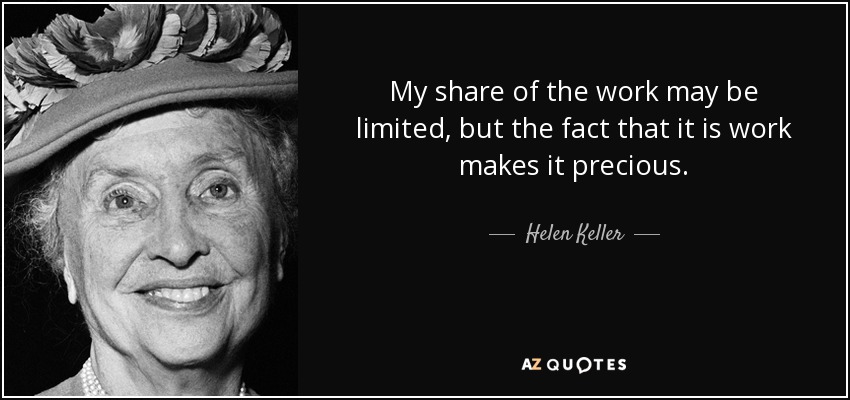 My share of the work may be limited, but the fact that it is work makes it precious. - Helen Keller
