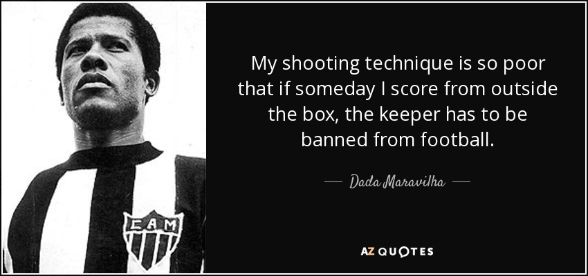 My shooting technique is so poor that if someday I score from outside the box, the keeper has to be banned from football. - Dada Maravilha