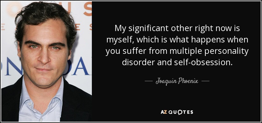 My significant other right now is myself, which is what happens when you suffer from multiple personality disorder and self-obsession. - Joaquin Phoenix