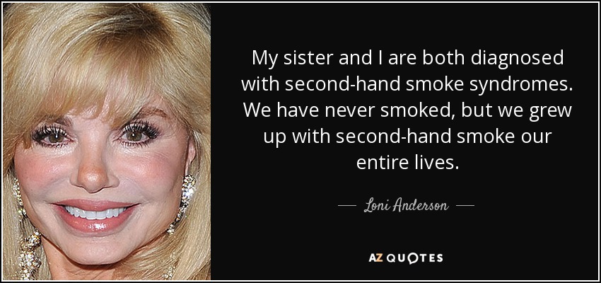 My sister and I are both diagnosed with second-hand smoke syndromes. We have never smoked, but we grew up with second-hand smoke our entire lives. - Loni Anderson