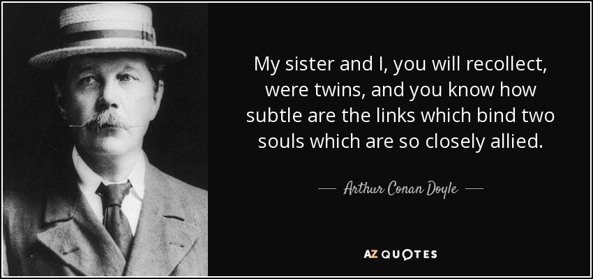 My sister and I, you will recollect, were twins, and you know how subtle are the links which bind two souls which are so closely allied. - Arthur Conan Doyle