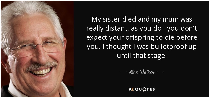 My sister died and my mum was really distant, as you do - you don't expect your offspring to die before you. I thought I was bulletproof up until that stage. - Max Walker