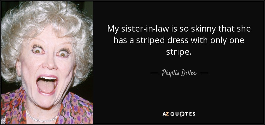 My sister-in-law is so skinny that she has a striped dress with only one stripe. - Phyllis Diller