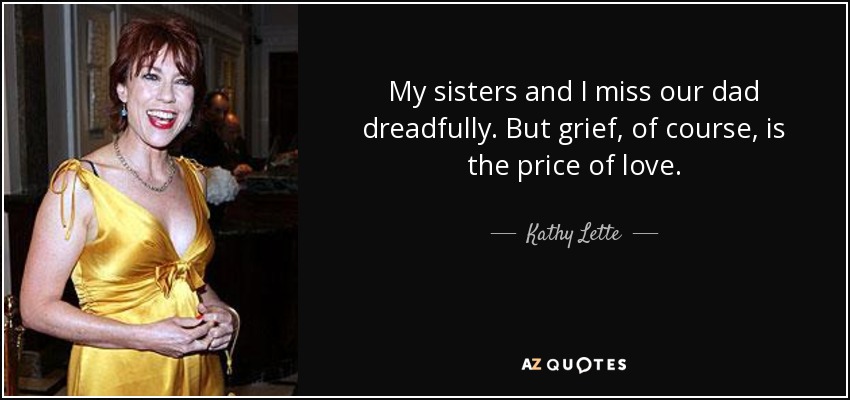 My sisters and I miss our dad dreadfully. But grief, of course, is the price of love. - Kathy Lette